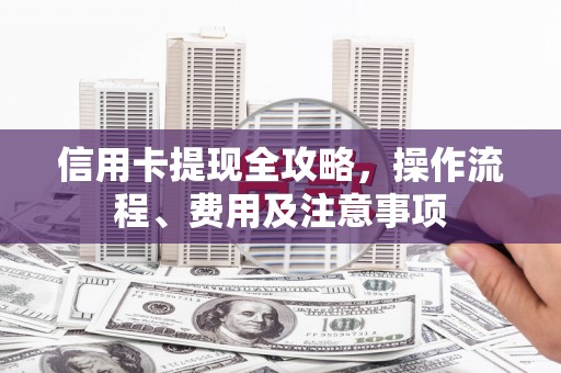 郾城信用卡提现全攻略，操作流程、费用及注意事项