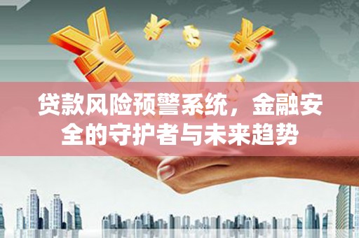 郾城贷款风险预警系统，金融安全的守护者与未来趋势