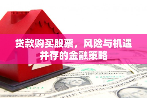 郾城贷款购买股票，风险与机遇并存的金融策略