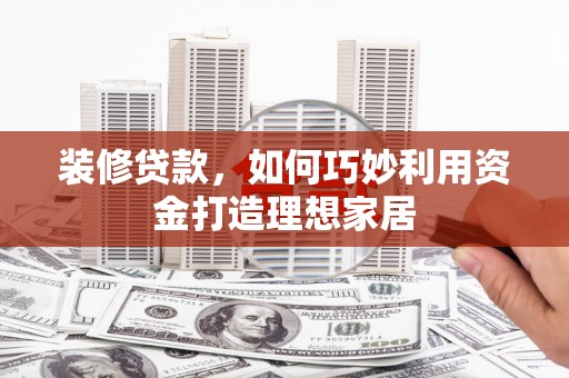 郾城装修贷款，如何巧妙利用资金打造理想家居