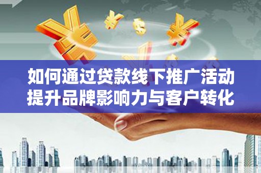郾城如何通过贷款线下推广活动提升品牌影响力与客户转化率