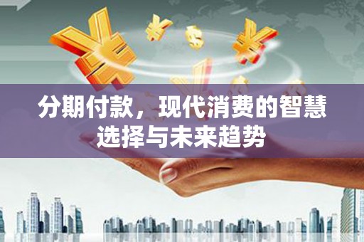 郾城分期付款，现代消费的智慧选择与未来趋势