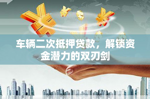 郾城车辆二次抵押贷款，解锁资金潜力的双刃剑