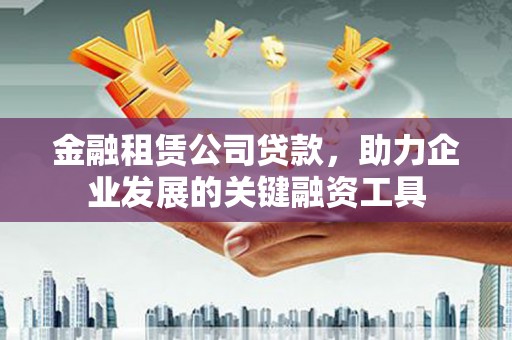 郾城金融租赁公司贷款，助力企业发展的关键融资工具