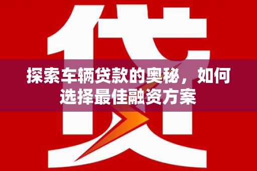 郾城探索车辆贷款的奥秘，如何选择最佳融资方案