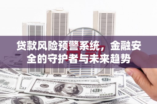 郾城贷款风险预警系统，金融安全的守护者与未来趋势