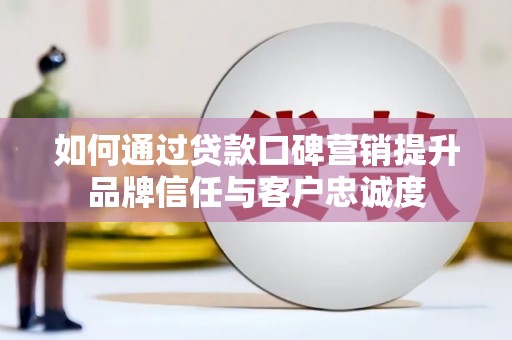 郾城如何通过贷款口碑营销提升品牌信任与客户忠诚度