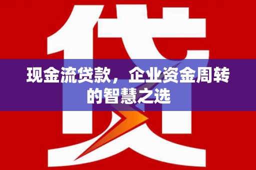 郾城现金流贷款，企业资金周转的智慧之选