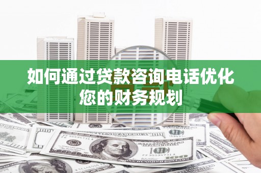 郾城如何通过贷款咨询电话优化您的财务规划