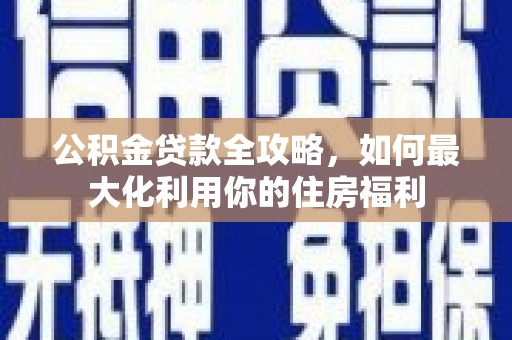 郾城公积金贷款全攻略，如何最大化利用你的住房福利