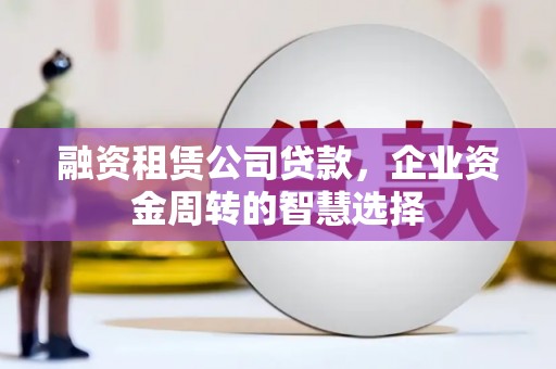 郾城融资租赁公司贷款，企业资金周转的智慧选择