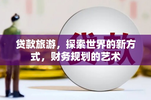 郾城贷款旅游，探索世界的新方式，财务规划的艺术