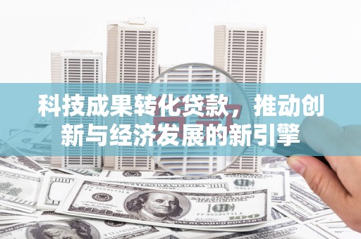 郾城科技成果转化贷款，推动创新与经济发展的新引擎
