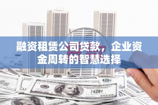 郾城融资租赁公司贷款，企业资金周转的智慧选择
