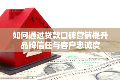 郾城如何通过贷款口碑营销提升品牌信任与客户忠诚度