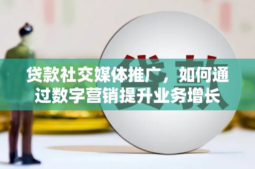 郾城贷款社交媒体推广，如何通过数字营销提升业务增长
