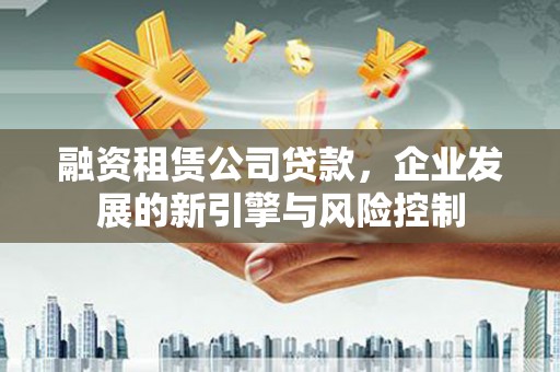 郾城融资租赁公司贷款，企业发展的新引擎与风险控制
