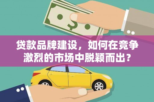 郾城贷款品牌建设，如何在竞争激烈的市场中脱颖而出？