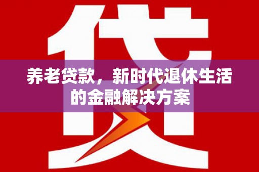 郾城养老贷款，新时代退休生活的金融解决方案