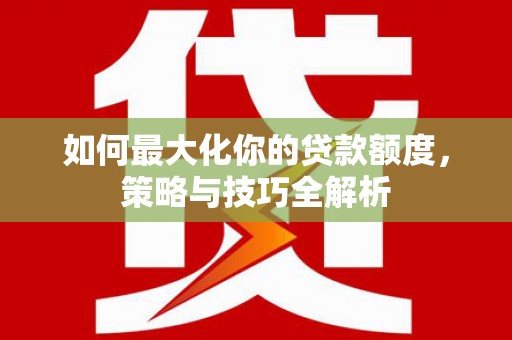 郾城如何最大化你的贷款额度，策略与技巧全解析