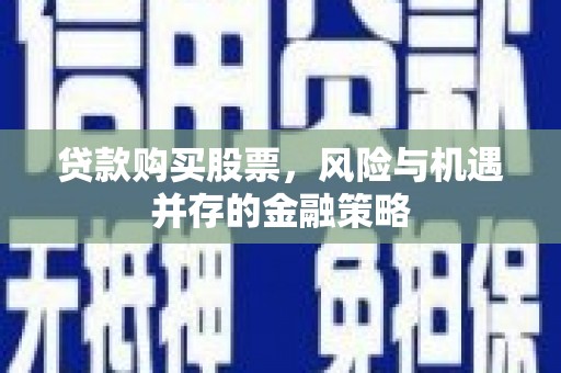 郾城贷款购买股票，风险与机遇并存的金融策略