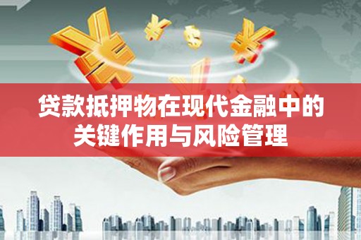 郾城贷款抵押物在现代金融中的关键作用与风险管理