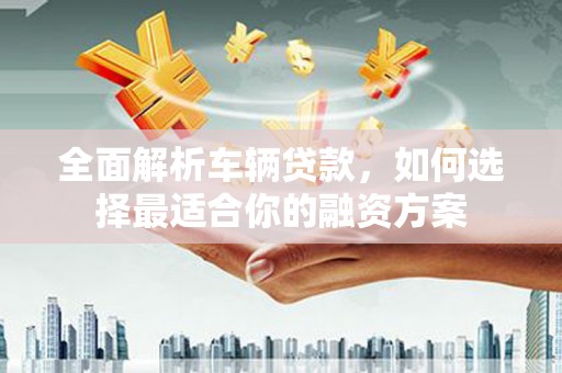 郾城全面解析车辆贷款，如何选择最适合你的融资方案