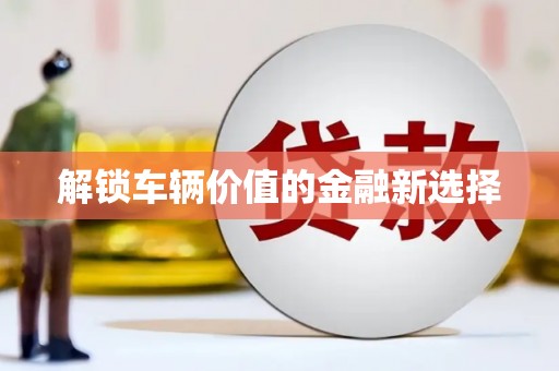郾城解锁车辆价值的金融新选择
