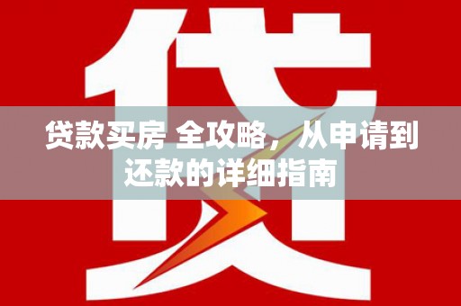郾城贷款买房 全攻略，从申请到还款的详细指南