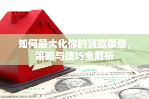 郾城如何最大化你的贷款额度，策略与技巧全解析