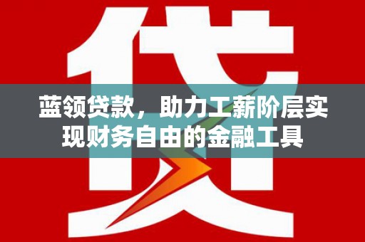 郾城蓝领贷款，助力工薪阶层实现财务自由的金融工具
