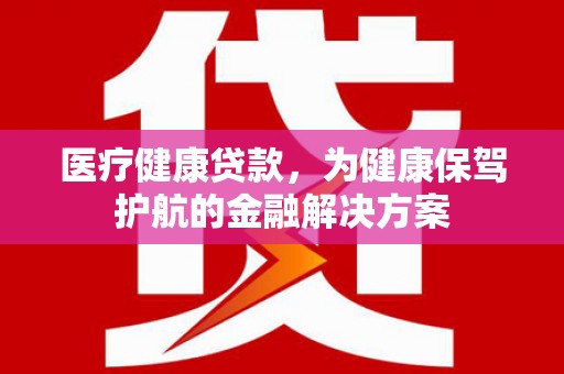 郾城医疗健康贷款，为健康保驾护航的金融解决方案