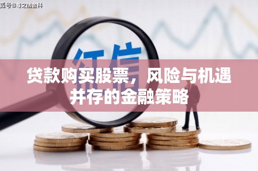 郾城贷款购买股票，风险与机遇并存的金融策略