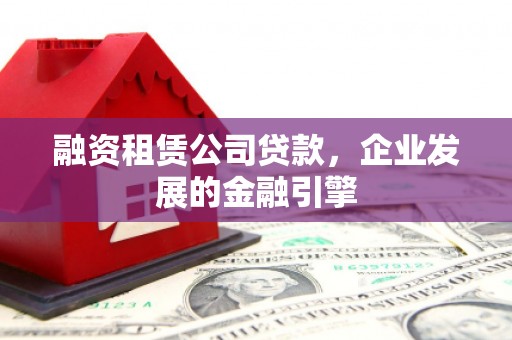 郾城融资租赁公司贷款，企业发展的金融引擎