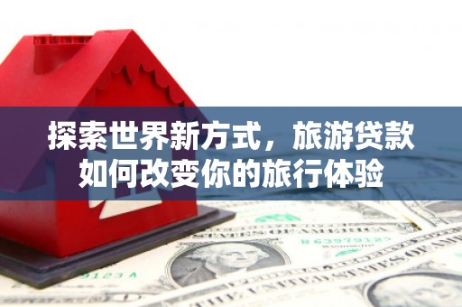 郾城探索世界新方式，旅游贷款如何改变你的旅行体验