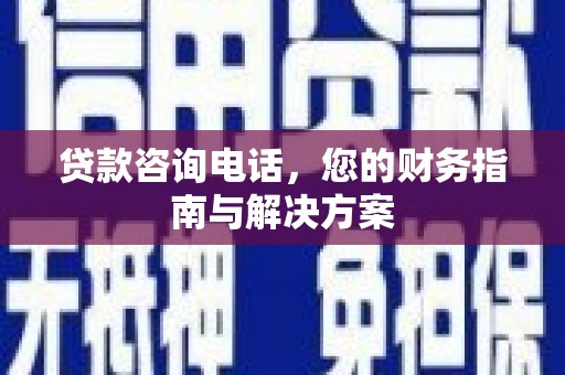 郾城贷款咨询电话，您的财务指南与解决方案