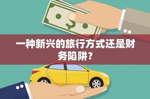 郾城一种新兴的旅行方式还是财务陷阱？